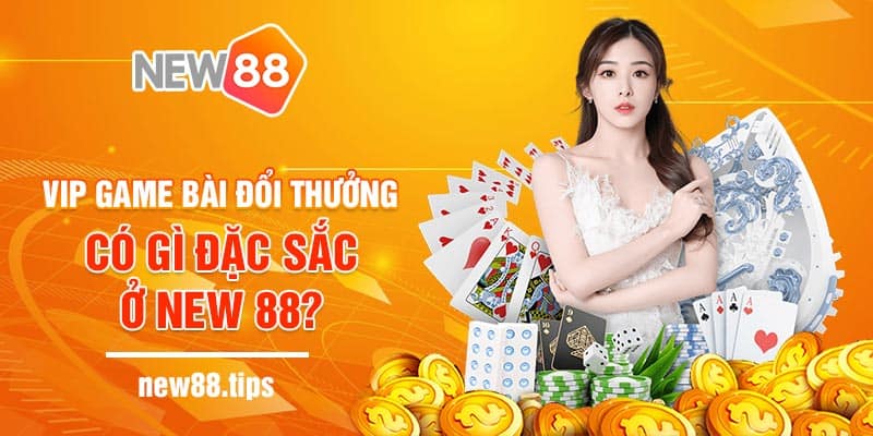 Vip game bài đổi thưởng có gì đặc sắc ở New 88?