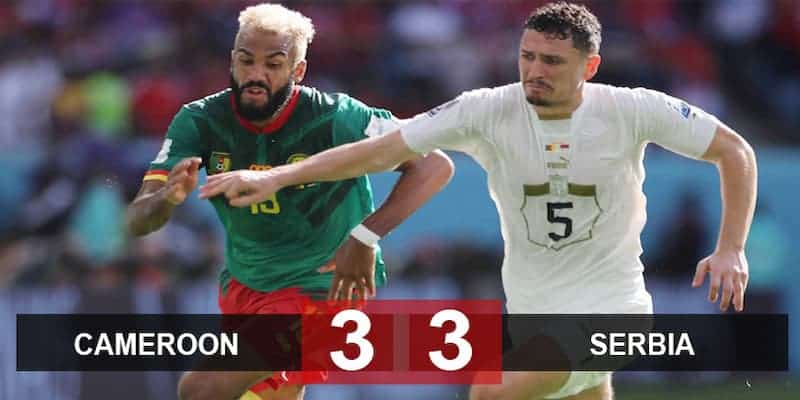 Trận cầu mãn nhãn giữa Cameroon vs Serbia với 6 bàn thắng