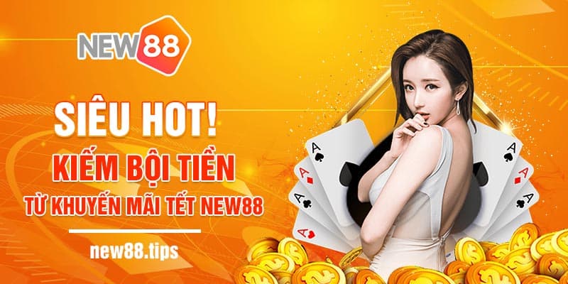 Siêu Hot! Kiếm Bội Tiền Từ Khuyến Mãi Tết NEW88